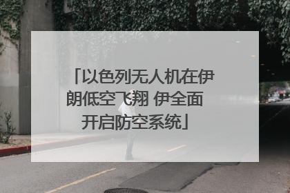 以色列无人机在伊朗低空飞翔 伊全面开启防空系统