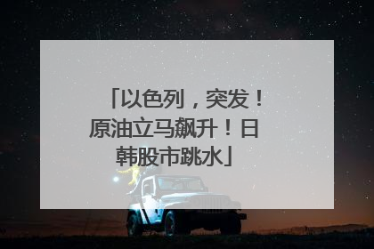 以色列，突发！原油立马飙升！日韩股市跳水