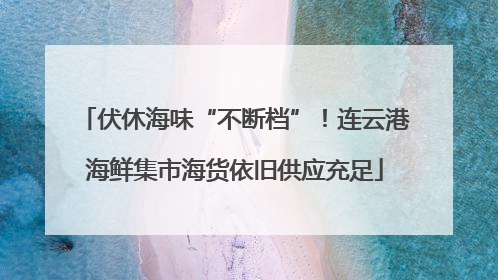 伏休海味“不断档”！连云港海鲜集市海货依旧供应充足