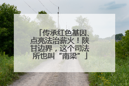 传承红色基因、点亮法治薪火！陕甘边界，这个司法所也叫“南梁”