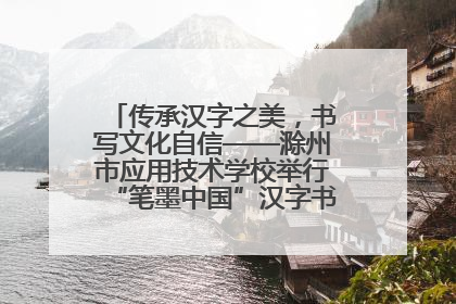 传承汉字之美，书写文化自信——滁州市应用技术学校举行“笔墨中国”汉字书写比赛表彰大会