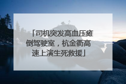 司机突发高血压瘫倒驾驶室，杭金衢高速上演生死救援