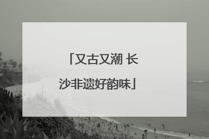 又古又潮 长沙非遗好韵味