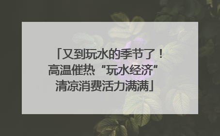 又到玩水的季节了！高温催热“玩水经济” 清凉消费活力满满