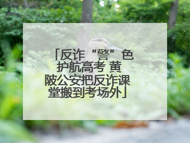 反诈“警”色 护航高考 黄陂公安把反诈课堂搬到考场外