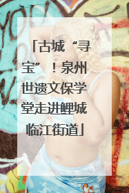 古城“寻宝”！泉州世遗文保学堂走进鲤城临江街道