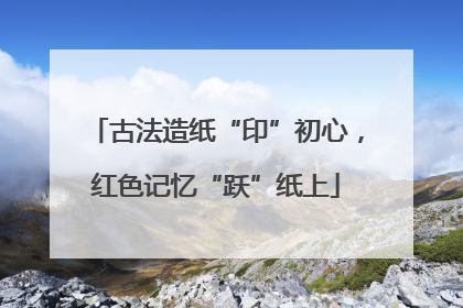 古法造纸“印”初心，红色记忆“跃”纸上