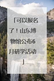 可以报名了！山东博物馆公布6月研学活动