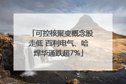可控核聚变概念股走低 百利电气、哈焊华通跌超7%