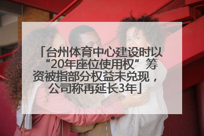 台州体育中心建设时以“20年座位使用权”筹资被指部分权益未兑现，公司称再延长3年