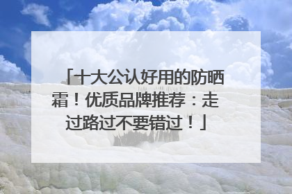 十大公认好用的防晒霜！优质品牌推荐：走过路过不要错过！