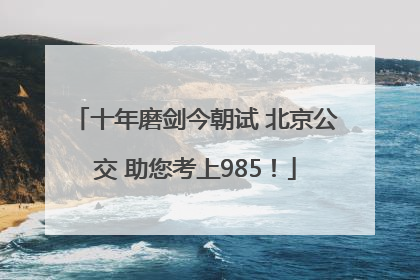 十年磨剑今朝试 北京公交 助您考上985！