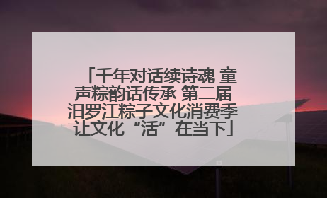 千年对话续诗魂 童声粽韵话传承 第二届汨罗江粽子文化消费季让文化“活”在当下