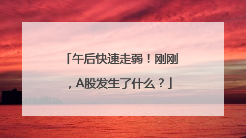 午后快速走弱！刚刚，A股发生了什么？