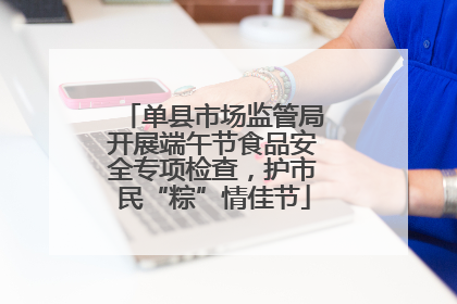 单县市场监管局开展端午节食品安全专项检查，护市民“粽”情佳节