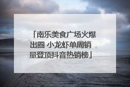 南乐美食广场火爆出圈 小龙虾单周销量登顶抖音热销榜