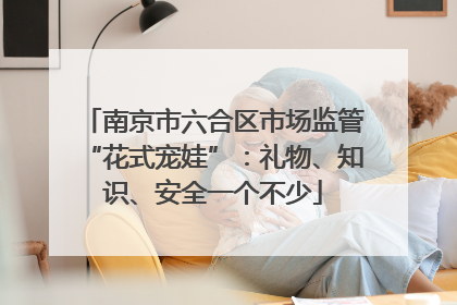 南京市六合区市场监管“花式宠娃”：礼物、知识、安全一个不少