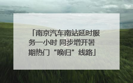南京汽车南站延时服务一小时 同步增开暑期热门“晚归”线路