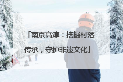 南京高淳：挖掘村落传承，守护非遗文化