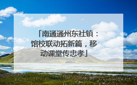 南通通州东社镇：馆校联动拓新篇，移动课堂传忠孝