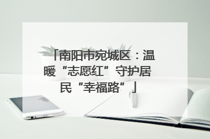 南阳市宛城区：温暖“志愿红”守护居民“幸福路”