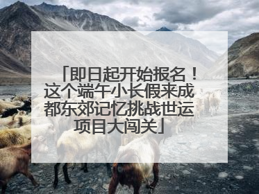 即日起开始报名！这个端午小长假来成都东郊记忆挑战世运项目大闯关