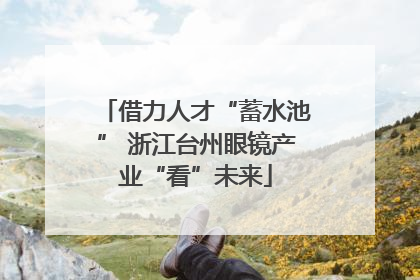 借力人才“蓄水池” 浙江台州眼镜产业“看”未来