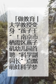 做教育︱大学教授变身“孩子王”！南京市栖霞区燕子矶幼儿园首聘“科学副园长”点燃萌娃科学梦