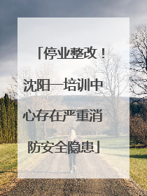停业整改！沈阳一培训中心存在严重消防安全隐患