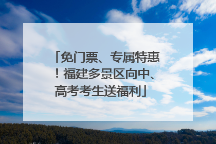 免门票、专属特惠！福建多景区向中、高考考生送福利