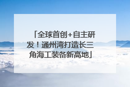 全球首创+自主研发！通州湾打造长三角海工装备新高地