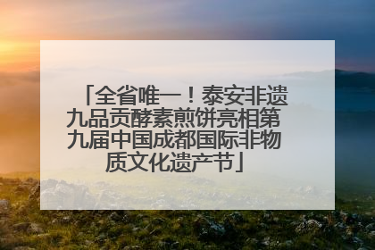 全省唯一！泰安非遗九品贡酵素煎饼亮相第九届中国成都国际非物质文化遗产节