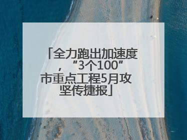 全力跑出加速度，“3个100”市重点工程5月攻坚传捷报