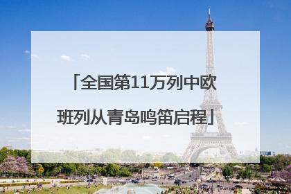 全国第11万列中欧班列从青岛鸣笛启程