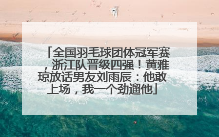 全国羽毛球团体冠军赛，浙江队晋级四强！黄雅琼放话男友刘雨辰：他敢上场，我一个劲遛他