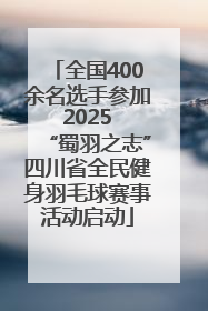 全国400余名选手参加 2025 “蜀羽之志”四川省全民健身羽毛球赛事活动启动