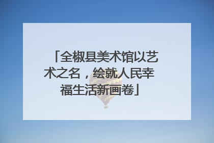 全椒县美术馆以艺术之名，绘就人民幸福生活新画卷