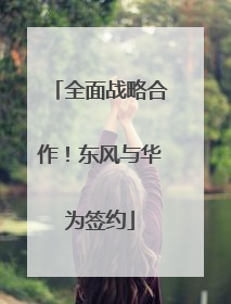 全面战略合作！东风与华为签约