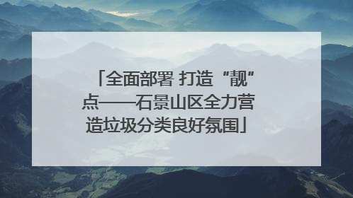 全面部署 打造“靓” 点——石景山区全力营造垃圾分类良好氛围