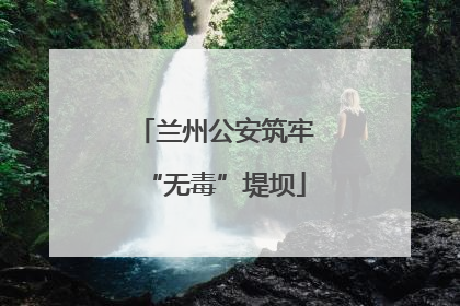 兰州公安筑牢“无毒”堤坝
