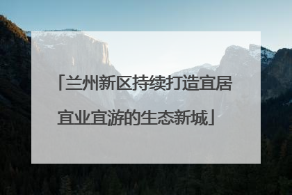 兰州新区持续打造宜居宜业宜游的生态新城
