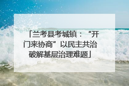 兰考县考城镇：“开门来协商”以民主共治破解基层治理难题
