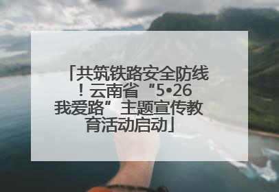 共筑铁路安全防线！云南省“5•26我爱路”主题宣传教育活动启动