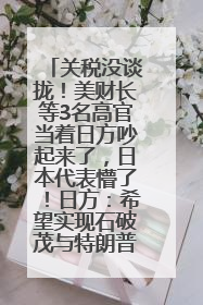 关税没谈拢！美财长等3名高官当着日方吵起来了，日本代表懵了！日方：希望实现石破茂与特朗普的会晤