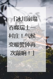 冰川崩塌吞噬瑞士一村庄！气候变暖警钟再次敲响！