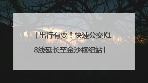 出行有变！快速公交K18线延长至金沙枢纽站