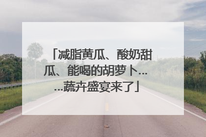 减脂黄瓜、酸奶甜瓜、能喝的胡萝卜……蔬卉盛宴来了
