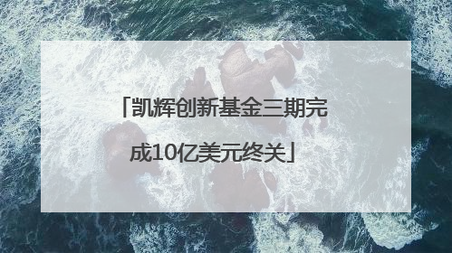 凯辉创新基金三期完成10亿美元终关