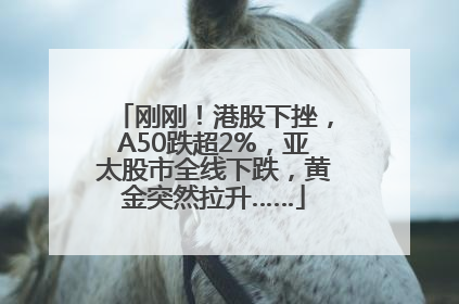 刚刚！港股下挫，A50跌超2%，亚太股市全线下跌，黄金突然拉升……