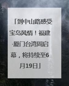 到中山路感受宝岛风情！福建·厦门台湾周启幕，将持续至6月19日